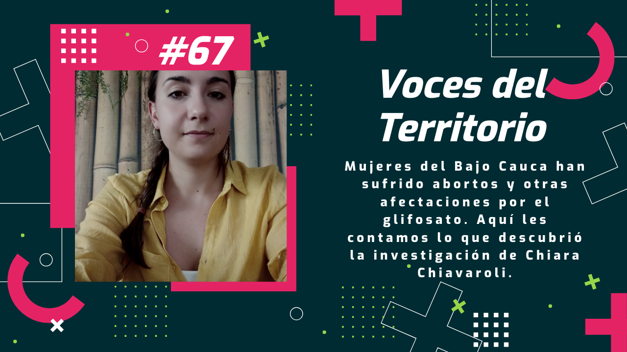 Voces del Territorio #67 – Mujeres del Bajo Cauca han sufrido abortos y otras afectaciones por el glifosato. Aquí les contamos lo que descubrió la investigación de Chiara Chiavaroli.